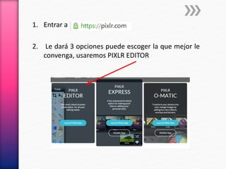 1. Entrar a
2. Le dará 3 opciones puede escoger la que mejor le
convenga, usaremos PIXLR EDITOR