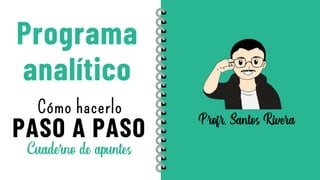 Programa
analítico
Cuaderno de apuntes
Profr. Santos Rivera
PASO A PASO
Cómo hacerlo
 