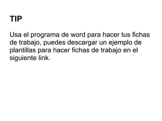 TIP
Usa el programa de word para hacer tus fichas
de trabajo, puedes descargar un ejemplo de
plantillas para hacer fichas de trabajo en el
siguiente link.
 