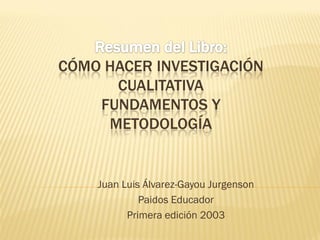 CÓMO HACER INVESTIGACIÓN
      CUALITATIVA
    FUNDAMENTOS Y
     METODOLOGÍA


    Juan Luis Álvarez-Gayou Jurgenson
             Paidos Educador
          Primera edición 2003
 