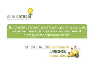 Elaboración de jabón para el hogar a partir de aceite de
   oliva que hemos usado para cocinar, mediante el
           proceso de saponificación en frío.


           Curso online
 