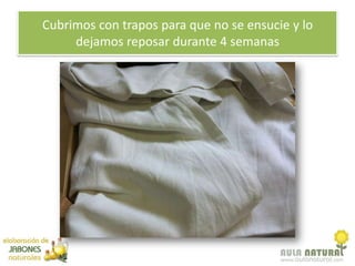 Cubrimos con trapos para que no se ensucie y lo
     dejamos reposar durante 4 semanas
 