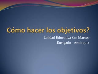 Cómo hacer los objetivos? Unidad Educativa San Marcos Envigado - Antioquia 