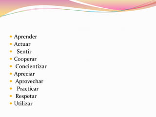 AprenderActuar SentirCooperar ConcientizarApreciar Aprovechar Practicar RespetarUtilizar