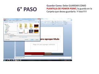 6° PASO
Guardar Como: Debe GUARDAR COMO
PLANTILLA DE POWER POINT, la guarda en la
Carpeta que desea guardarla. Y listo!!!!!
 