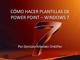 CÓMO HACER PLANTILLAS DE
POWER POINT – WINDOWS 7
Por Gonzalo Arbeláez Ordóñez
 