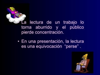 • La lectura de un trabajo lo
torna aburrido y el público
pierde concentración.
• En una presentación, la lectura
es una equivocación “perse” .

 