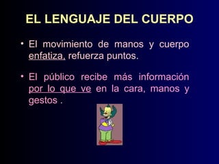 EL LENGUAJE DEL CUERPO
• El movimiento de manos y cuerpo
enfatiza, refuerza puntos.
• El público recibe más información
por lo que ve en la cara, manos y
gestos .

 