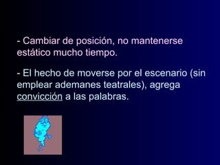 - Cambiar de posición, no mantenerse
estático mucho tiempo.
- El hecho de moverse por el escenario (sin
emplear ademanes teatrales), agrega
convicción a las palabras.

 