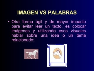 IMAGEN VS PALABRAS
• Otra forma ágil y de mayor impacto
para evitar leer un texto, es colocar
imágenes y utilizando esos visuales
hablar sobre una idea o un tema
relacionado:

 