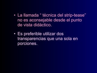 • La llamada “ técnica del strip-tease”
no es aconsejable desde el punto
de vista didáctico.
• Es preferible utilizar dos
transparencias que una sola en
porciones.

 