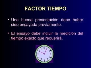 FACTOR TIEMPO
• Una buena presentación debe haber
sido ensayada previamente.
• El ensayo debe incluir la medición del
tiempo exacto que requerirá.

 