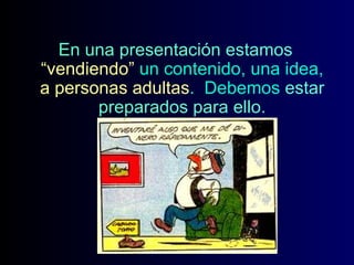 En una presentación estamos
“vendiendo” un contenido, una idea,
a personas adultas. Debemos estar
preparados para ello.

 