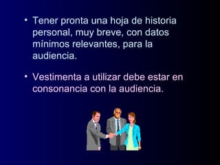 • Tener pronta una hoja de historia
personal, muy breve, con datos
mínimos relevantes, para la
audiencia.
• Vestimenta a utilizar debe estar en
consonancia con la audiencia.
 