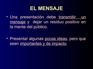 EL MENSAJE
• Una presentación debe transmitir un
mensaje y dejar un residuo positivo en
la mente del público.
• Presentar algunas pocas ideas, pero que
sean importantes y de impacto.
 