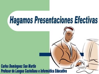 Carlos Domínguez San Martín Profesor de Lengua Castellana e Informática Educativa Hagamos Presentaciones Efectivas 