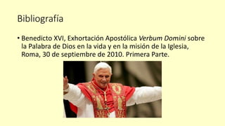 Bibliografía
• Benedicto XVI, Exhortación Apostólica Verbum Domini sobre
la Palabra de Dios en la vida y en la misión de la Iglesia,
Roma, 30 de septiembre de 2010. Primera Parte.
 