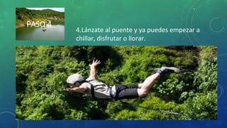 PASO 4
4.Lánzate al puente y ya puedes empezar a
chillar, disfrutar o llorar.
 