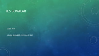IES BOVALAR
2015-2016
LAURA GUIMERÀ CERVERA 2º ESO
 