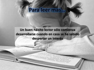 Para leer mas…


  Un buen hábito lector sólo comienza
desarrollarse cuando en casa se ha sabido
           despertar un interés
 