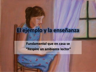 El ejemplo y la enseñanza

   Fundamental que en casa se
   “Respire un ambiente lector"
 