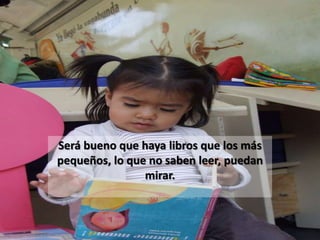 Será bueno que haya libros que los más
pequeños, lo que no saben leer, puedan
                mirar.
 