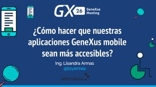 ¿Cómo hacer que nuestras
aplicaciones GeneXus mobile
sean más accesibles?
Ing. Lisandra Armas
@lisyarmas
 