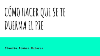 CÓMOHACERQUESETE
DUERMAELPIE
Claudia Ibáñez Mudarra
 