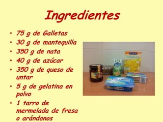 Ingredientes
• 75 g de Galletas
• 30 g de mantequilla
• 350 g de nata
• 40 g de azúcar
• 350 g de queso de
  untar
• 5 g de gelatina en
  polvo
• 1 tarro de
  mermelada de fresa
  o arándanos
 