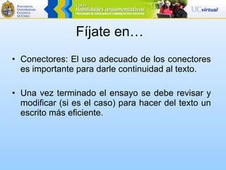 Fíjate en… Conectores: El uso adecuado de los conectores es importante para darle continuidad al texto. Una vez terminado el ensayo se debe revisar y modificar (si es el caso) para hacer del texto un escrito más eficiente. 
