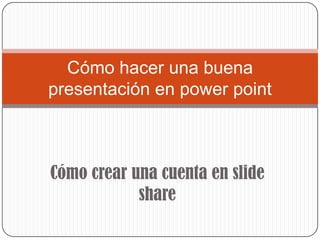 Cómo hacer una buena
presentación en power point



Cómo crear una cuenta en slide
            share
 