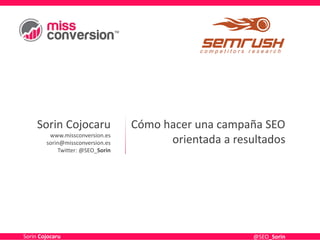 Sorin Cojocaru
www.missconversion.es
sorin@missconversion.es
Twitter: @SEO_Sorin
Cómo hacer una campaña SEO
orientada a resultados
Sorin Cojocaru @SEO_Sorin
 