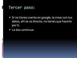 Tercer paso:Si no tienes cuenta en google, la creas con tus datos, ahí se va directo, no tienes que hacerlo por ti.Le das continuar.