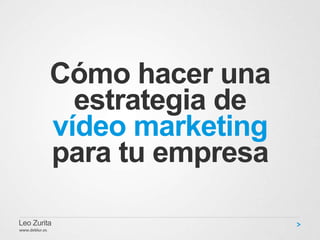 Cómo hacer una
estrategia de
vídeo marketing
para tu empresa
Leo Zurita
www.deblur.es
 
