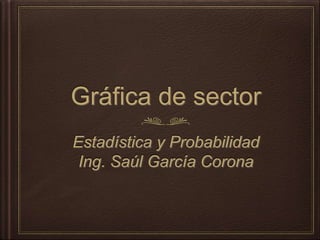Gráfica de sector
Estadística y Probabilidad
Ing. Saúl García Corona
 