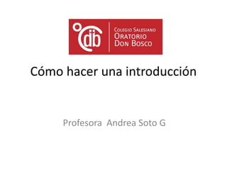 Cómo hacer una introducción
Profesora Andrea Soto G
 