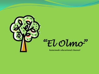 “El Olmo”
 homemade educational channel
 