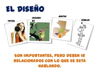 El Diseño
                       Mapas
           Imágen
Fotos      es                    Dibujo
                                 s




    Son importantes, pero deben ir
    relacionados con lo que se está
              hablando.
 