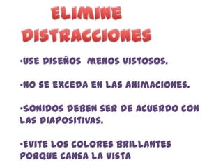 •Use diseños menos vistosos.

•No se exceda en las animaciones.

•Sonidos deben ser de acuerdo con
las diapositivas.

•Evite los colores brillantes
porque cansa la vista
 