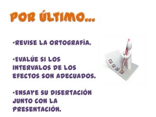 •Revise la ortografía.

•Evalúe si los
intervalos de los
efectos son adecuados.

•Ensaye su disertación
junto con la
presentación.
 