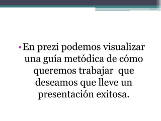 •En prezi podemos visualizar
una guía metódica de cómo
queremos trabajar que
deseamos que lleve un
presentación exitosa.
 