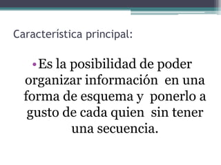 Característica principal:
•Es la posibilidad de poder
organizar información en una
forma de esquema y ponerlo a
gusto de cada quien sin tener
una secuencia.
 