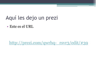 Aquí les dejo un prezi
• Este es el URL
http://prezi.com/qwrhq-_rsvr3/edit/#39
 