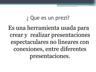 ¿ Que es un prezi?
Es una herramienta usada para
crear y realizar presentaciones
espectaculares no lineares con
conexiones, entre diferentes
presentaciones.
 