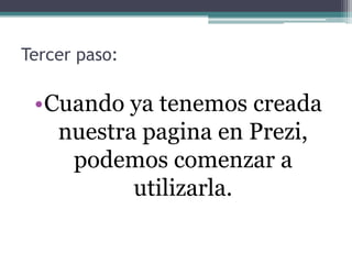 Tercer paso:
•Cuando ya tenemos creada
nuestra pagina en Prezi,
podemos comenzar a
utilizarla.
 