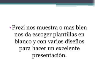 •Prezi nos muestra o mas bien
nos da escoger plantillas en
blanco y con varios diseños
para hacer un excelente
presentación.
 