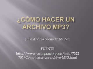 Julie Andrea Sacristán Muñoz

              FUENTE
http://www.taringa.net/posts/info/7322
 705/Como-hacer-un-archivo-MP3.html
 