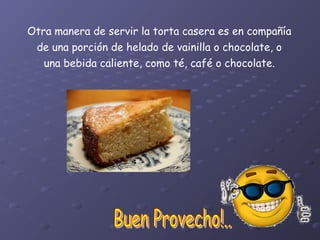 Otra manera de servir la torta casera es en compañía
de una porción de helado de vainilla o chocolate, o
una bebida caliente, como té, café o chocolate.

 