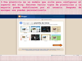 3.Una plantilla es un modelo que sirve para configurar el aspecto del blog. Existen varios tipos de plantillas y la mayoría puede modificarse por el usuario. Después de escoger una pueden personalizarla.  