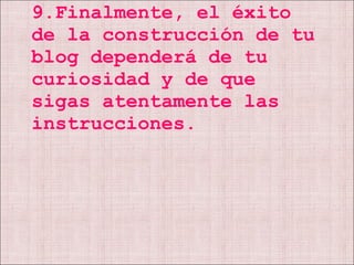 9.Finalmente, el éxito de la construcción de tu blog dependerá de tu curiosidad y de que sigas atentamente las instrucciones.  